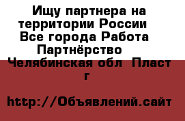 Ищу партнера на территории России  - Все города Работа » Партнёрство   . Челябинская обл.,Пласт г.